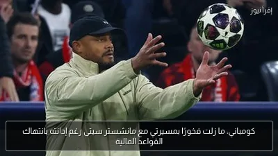 كومباني: ما زلت فخورًا بمسيرتي مع مانشستر سيتي رغم إدانته بانتهاك القواعد المالية