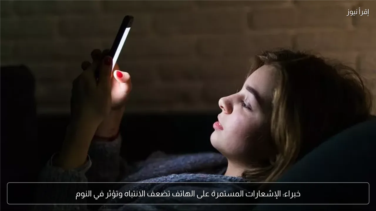 خبراء: الإشعارات المستمرة على الهاتف تضعف الانتباه وتؤثر في النوم