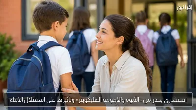 استشاري يحذر من «الأبوة والأمومة الهليكوبتر» وتأثيرها على استقلال الأبناء