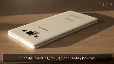 كيف تحوّل هاتفك القديم إلى كاميرا مراقبة منزلية مجانًا؟