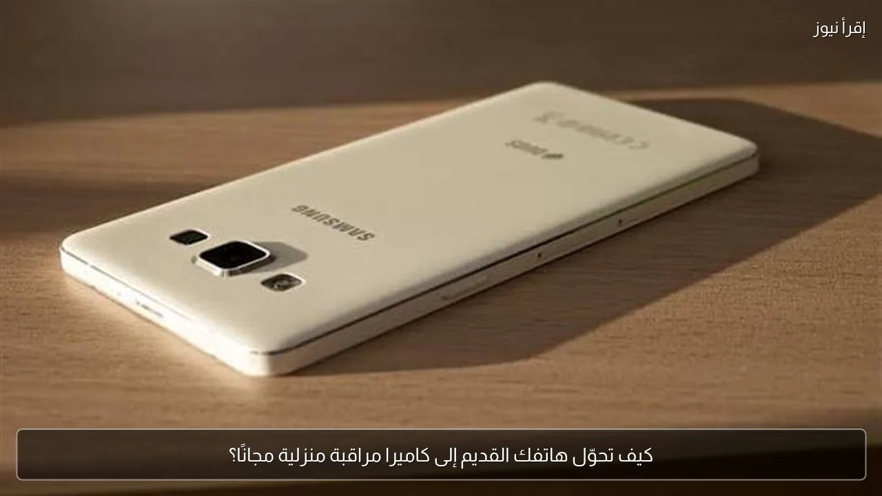 كيف تحوّل هاتفك القديم إلى كاميرا مراقبة منزلية مجانًا؟