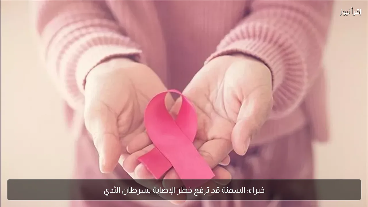 خبراء: السمنة قد ترفع خطر الإصابة بسرطان الثدي