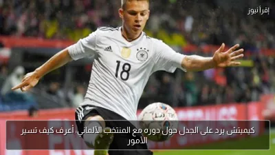 كيميتش يرد على الجدل حول دوره مع المنتخب الألماني: أعرف كيف تسير الأمور