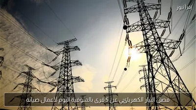 فصل التيار الكهربائي عن 5 قرى بالمنوفية اليوم لأعمال صيانة