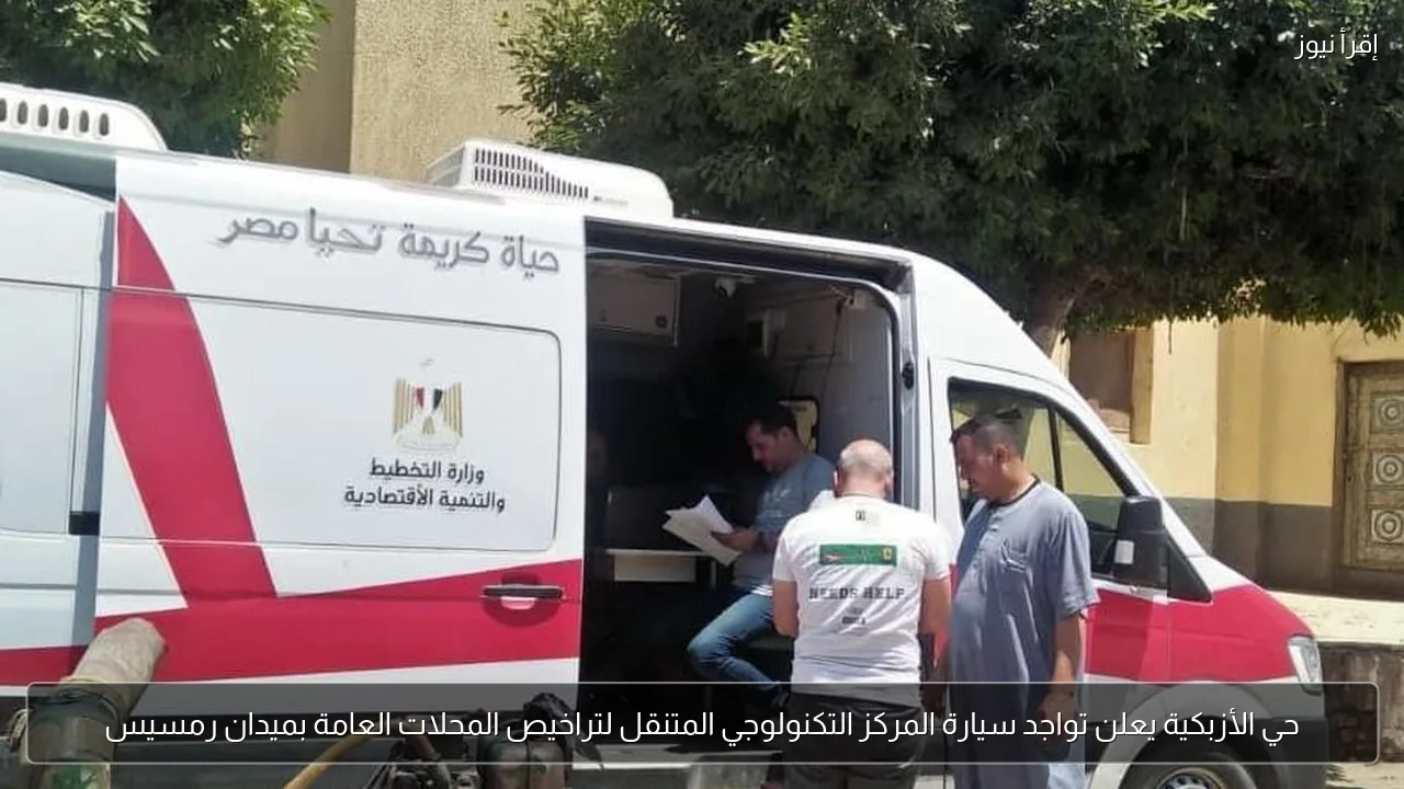 حي الأزبكية يعلن تواجد سيارة المركز التكنولوجي المتنقل لتراخيص المحلات العامة بميدان رمسيس