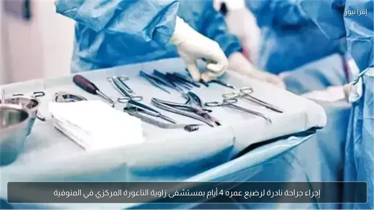 إجراء جراحة نادرة لرضيع عمره 4 أيام بمستشفى زاوية الناعورة المركزي في المنوفية