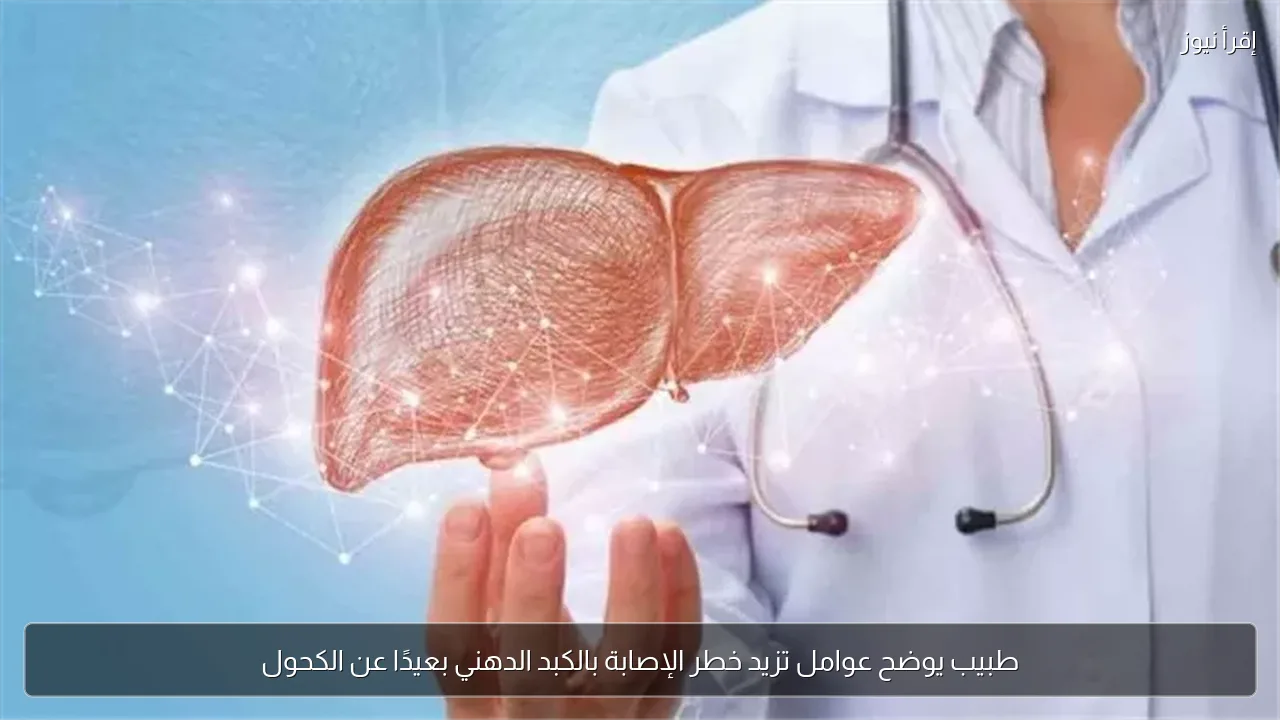 طبيب يوضح عوامل تزيد خطر الإصابة بالكبد الدهني بعيدًا عن الكحول