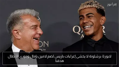 لابورتا: برشلونة لا يخشى إغراءات باريس لضم لامين يامال ودوري الأبطال هدفنا