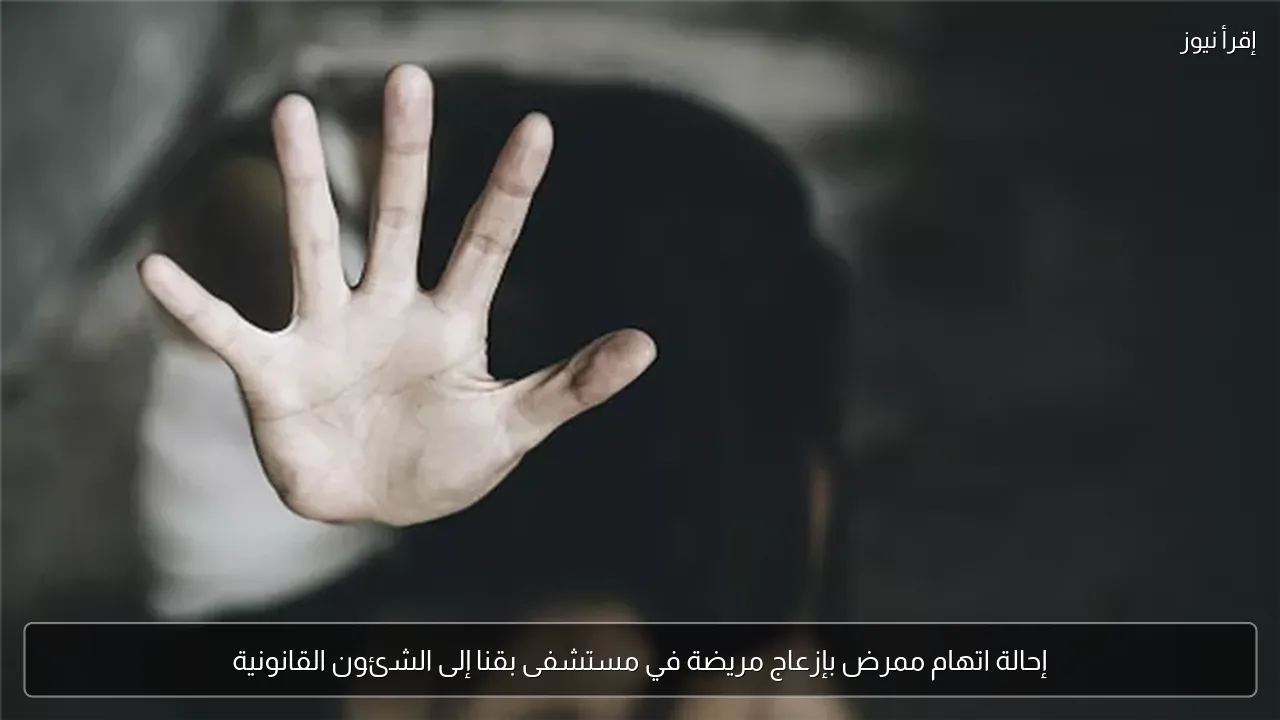 إحالة اتهام ممرض بإزعاج مريضة في مستشفى بقنا إلى الشئون القانونية
