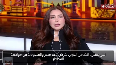 لبنى عسل: التضامن العربي يفرض دعم مصر والسعودية في مواجهة المخاطر