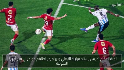 لجنة الحكام تدرس إسناد مباراة الأهلي وبيراميدز لطاقم مونديالي من أمريكا الجنوبية