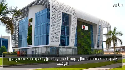 CIB يوقف خدمات الأعمال مؤقتًا الخميس المقبل لتحديث أنظمته مع تغيير التوقيت