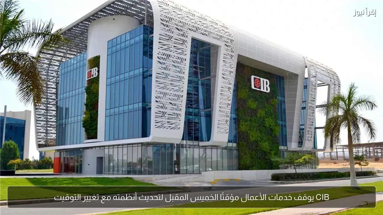 CIB يوقف خدمات الأعمال مؤقتًا الخميس المقبل لتحديث أنظمته مع تغيير التوقيت