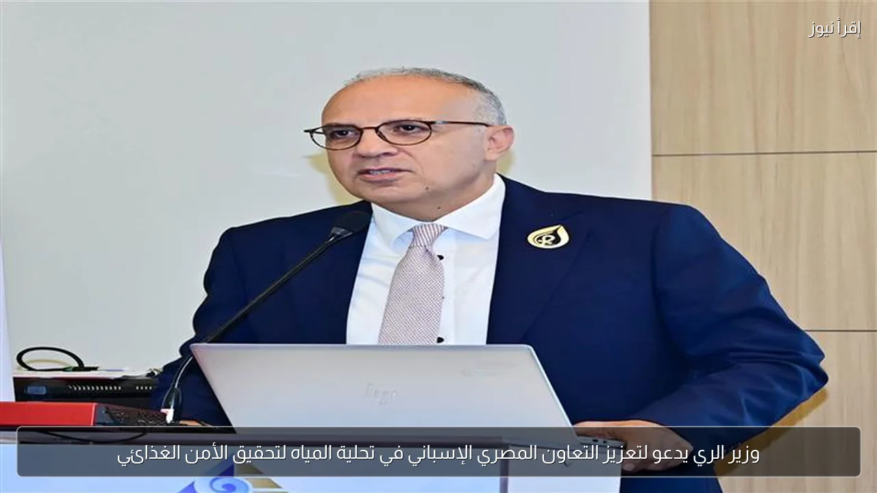 وزير الري يدعو لتعزيز التعاون المصري الإسباني في تحلية المياه لتحقيق الأمن الغذائي
