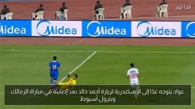 عواد يتوجه غدًا إلى الإسكندرية لزيارة أحمد خالد بعد إصابته في مباراة الزمالك وبترول أسيوط