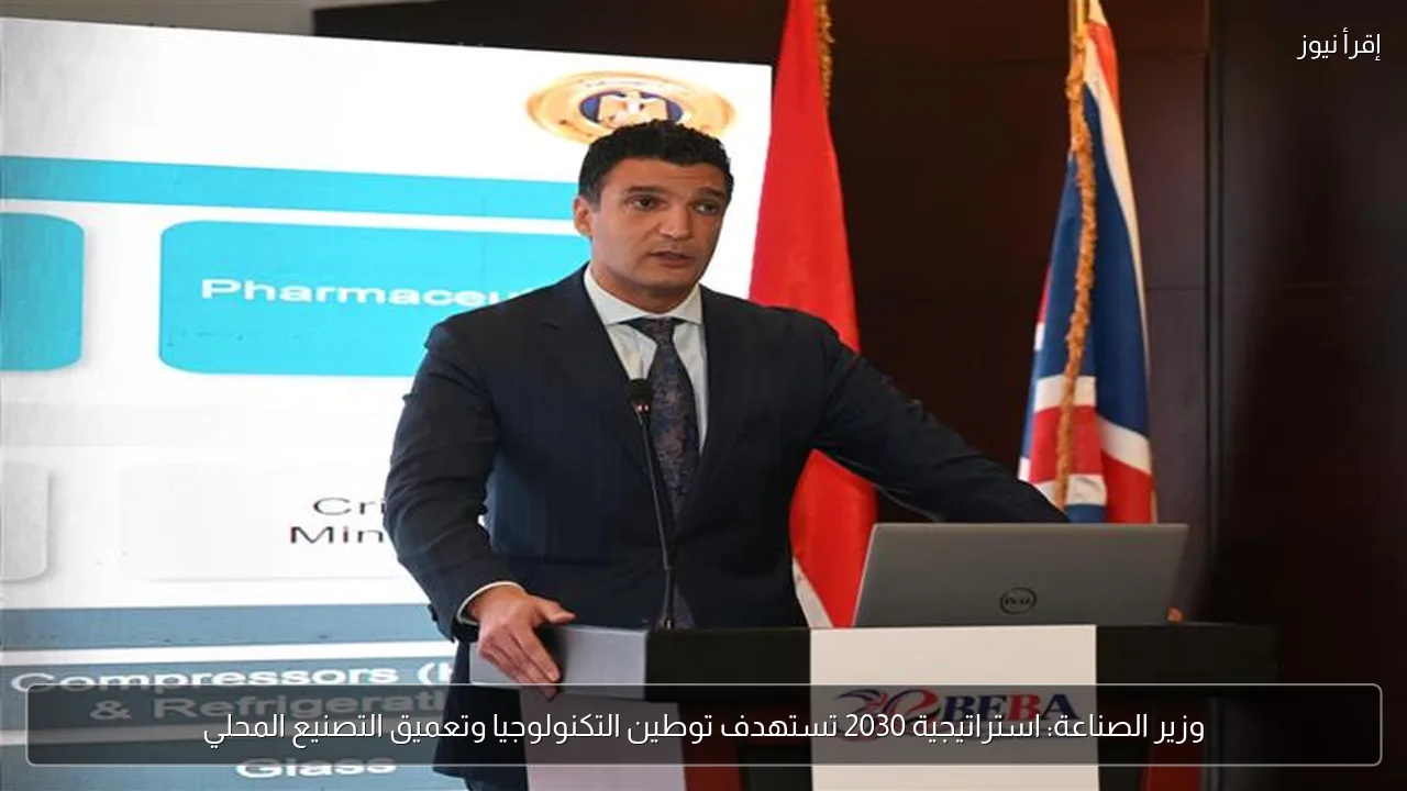 وزير الصناعة: استراتيجية 2030 تستهدف توطين التكنولوجيا وتعميق التصنيع المحلي