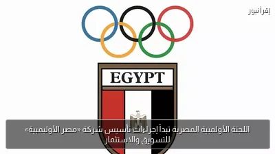 اللجنة الأولمبية المصرية تبدأ إجراءات تأسيس شركة «مصر الأوليمبية» للتسويق والاستثمار