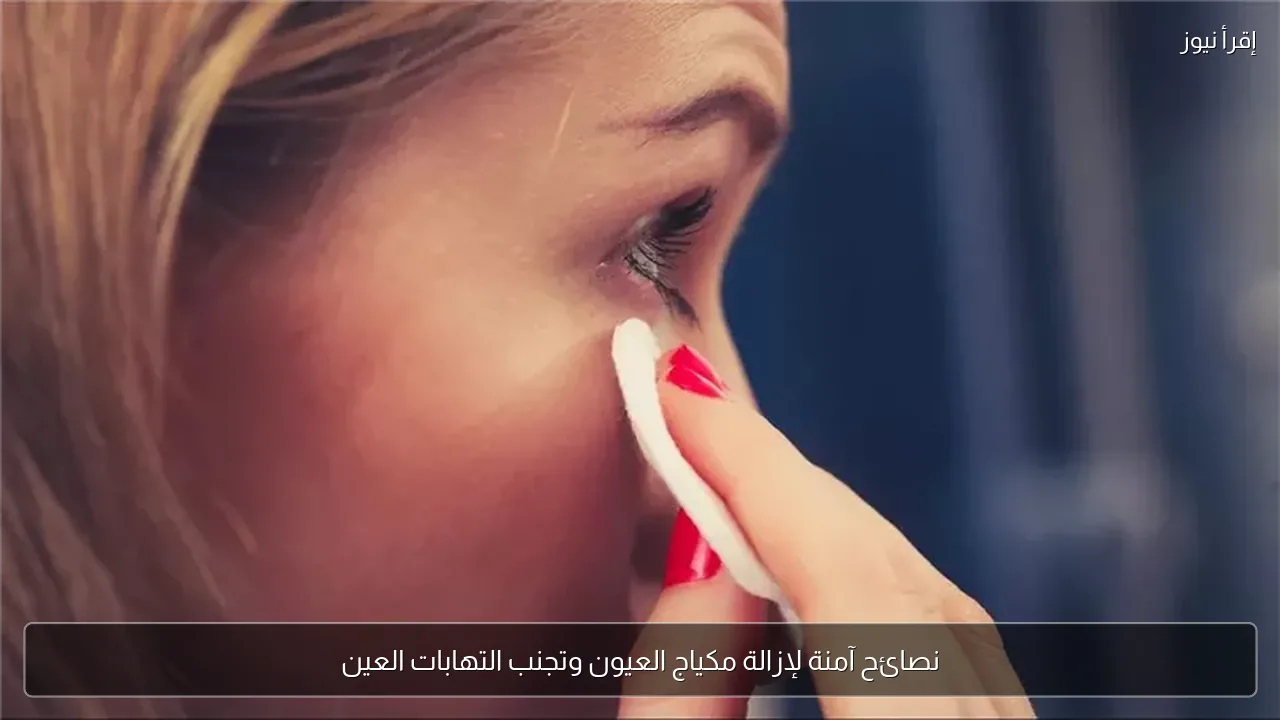 نصائح آمنة لإزالة مكياج العيون وتجنب التهابات العين