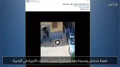 ضبط شخص وسيدة بعد مشاجرة بسبب خلافات الجيرة في البحيرة