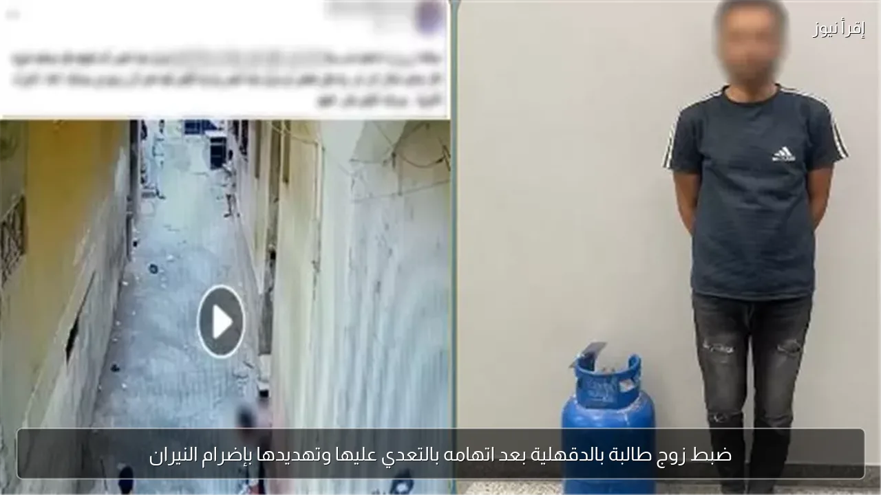 ضبط زوج طالبة بالدقهلية بعد اتهامه بالتعدي عليها وتهديدها بإضرام النيران