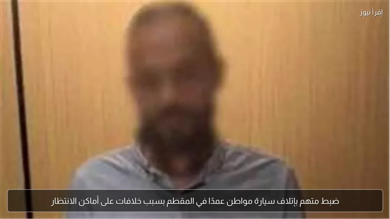 ضبط متهم بإتلاف سيارة مواطن عمدًا في المقطم بسبب خلافات على أماكن الانتظار