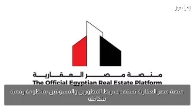 منصة مصر العقارية تستهدف ربط المطورين والمسوقين بمنظومة رقمية متكاملة