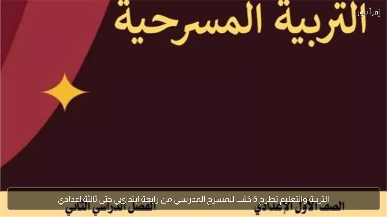 التربية والتعليم تطرح 6 كتب للمسرح المدرسي من رابعة ابتدائي حتى ثالثة إعدادي