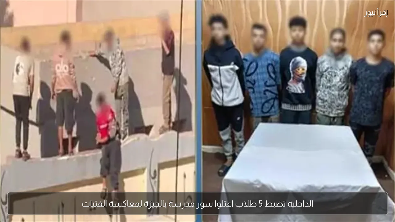 الداخلية تضبط 5 طلاب اعتلوا سور مدرسة بالجيزة لمعاكسة الفتيات