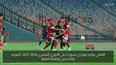 الأهلي يواجه مودرن سبورت في الدوري المصري 2026-2027.. الموعد والتشكيل والقناة الناقلة