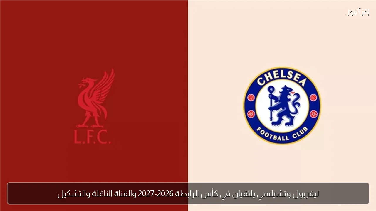 ليفربول وتشيلسي يلتقيان في كأس الرابطة 2026-2027 والقناة الناقلة والتشكيل