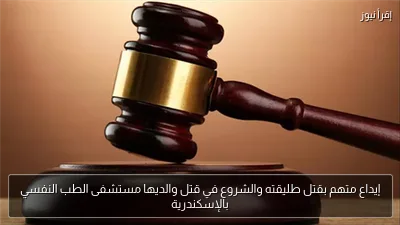 إيداع متهم بقتل طليقته والشروع في قتل والديها مستشفى الطب النفسي بالإسكندرية