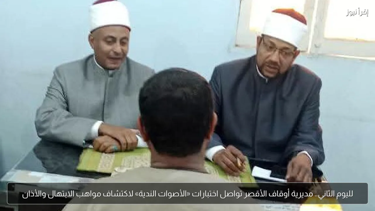 لليوم الثاني.. مديرية أوقاف الأقصر تواصل اختبارات «الأصوات الندية» لاكتشاف مواهب الابتهال والأذان