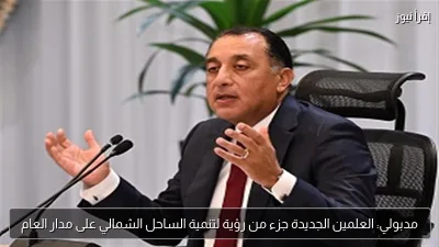 مدبولي: العلمين الجديدة جزء من رؤية لتنمية الساحل الشمالي على مدار العام