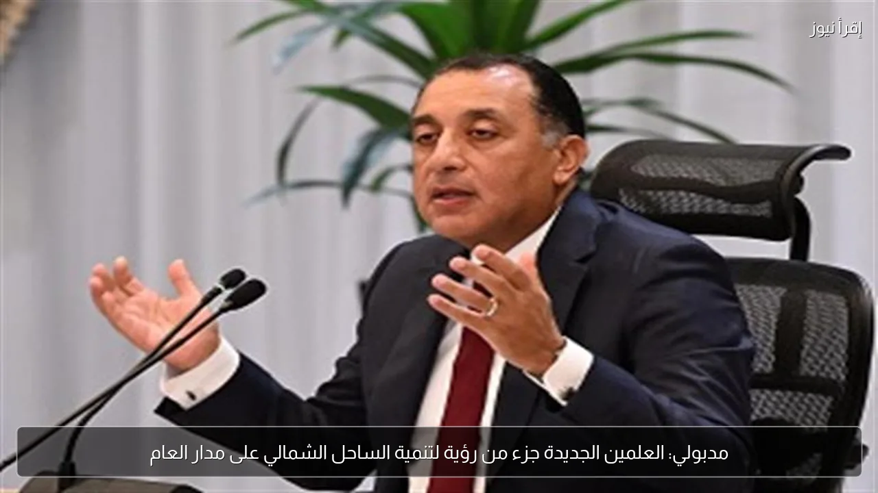 مدبولي: العلمين الجديدة جزء من رؤية لتنمية الساحل الشمالي على مدار العام