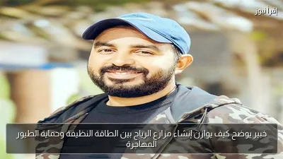 خبير يوضح كيف يوازن إنشاء مزارع الرياح بين الطاقة النظيفة وحماية الطيور المهاجرة