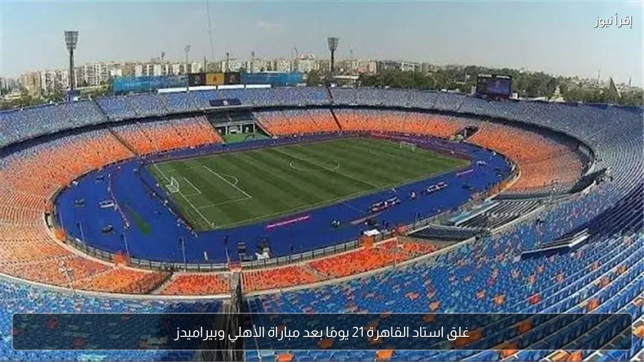 غلق استاد القاهرة 21 يومًا بعد مباراة الأهلي وبيراميدز