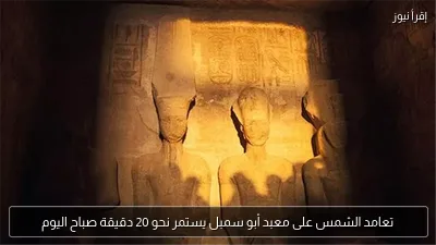 تعامد الشمس على معبد أبو سمبل يستمر نحو 20 دقيقة صباح اليوم