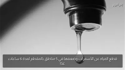 قطع المياه عن الأسمرات وضعفها في 5 مناطق بالمقطم لمدة 6 ساعات غدًا