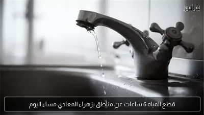 قطع المياه 6 ساعات عن مناطق بزهراء المعادي مساء اليوم