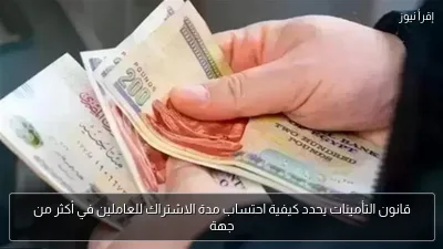 قانون التأمينات يحدد كيفية احتساب مدة الاشتراك للعاملين في أكثر من جهة