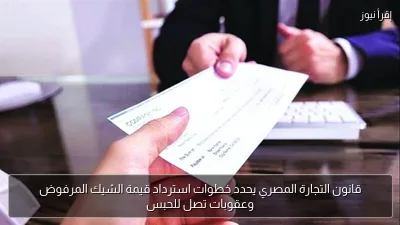 قانون التجارة المصري يحدد خطوات استرداد قيمة الشيك المرفوض وعقوبات تصل للحبس