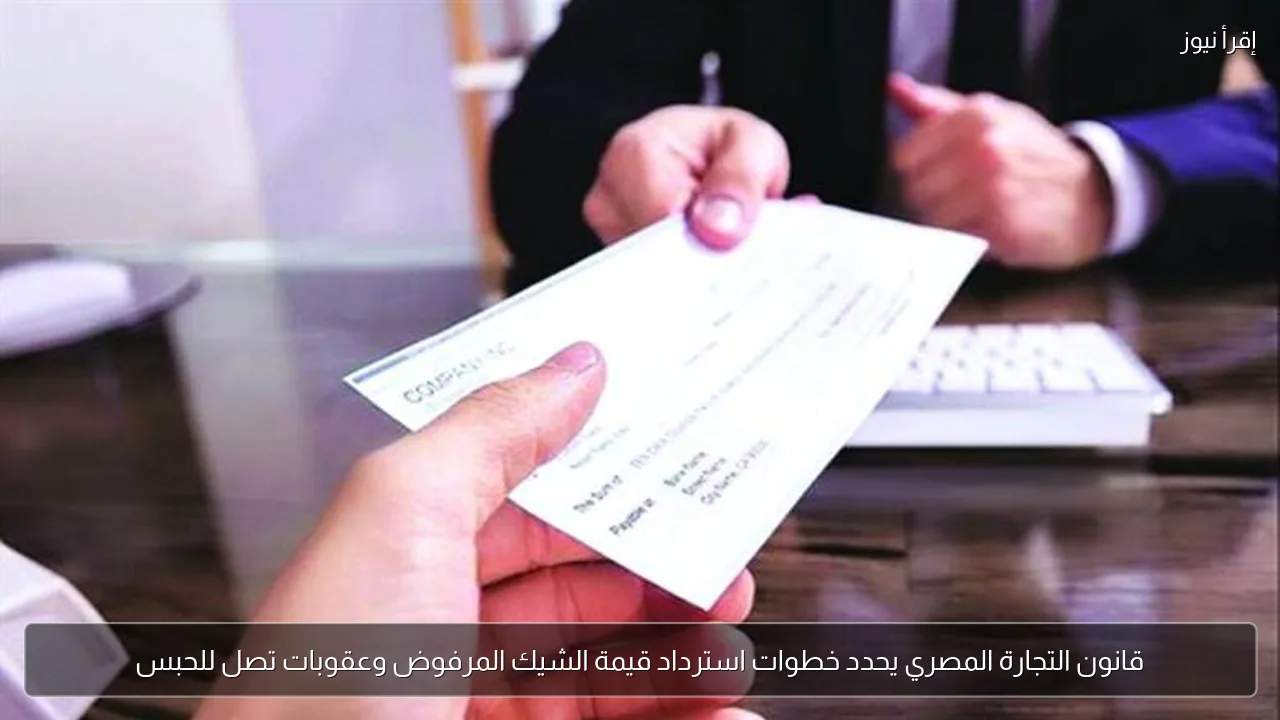 قانون التجارة المصري يحدد خطوات استرداد قيمة الشيك المرفوض وعقوبات تصل للحبس