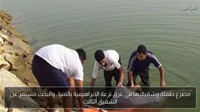 مصرع طفلة وشقيقيها في غرق ترعة الإبراهيمية بالمنيا.. والبحث مستمر عن الشقيق الثالث