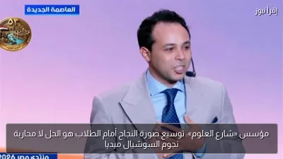 مؤسس «شارع العلوم»: توسيع صورة النجاح أمام الطلاب هو الحل لا محاربة نجوم السوشيال ميديا