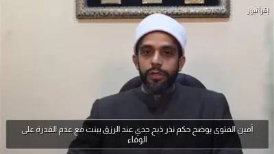 أمين الفتوى يوضح حكم نذر ذبح جدي عند الرزق ببنت مع عدم القدرة على الوفاء
