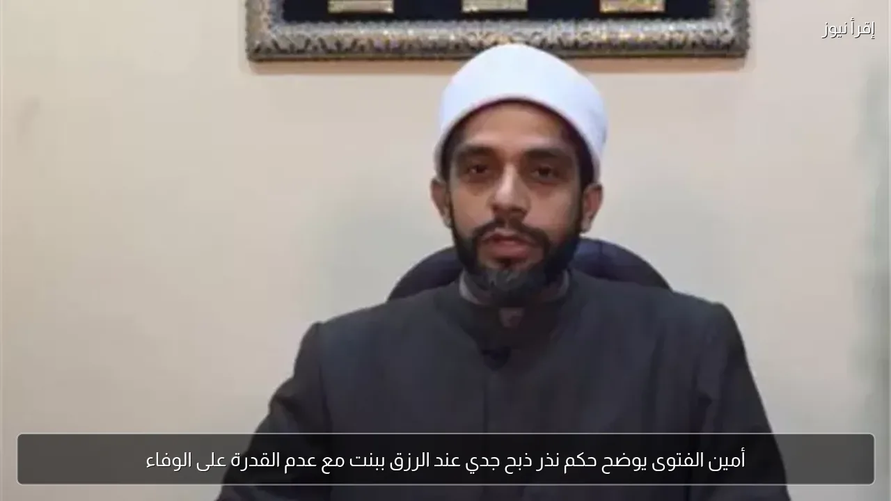 أمين الفتوى يوضح حكم نذر ذبح جدي عند الرزق ببنت مع عدم القدرة على الوفاء