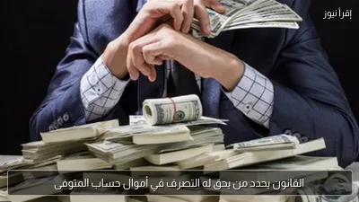 القانون يحدد من يحق له التصرف في أموال حساب المتوفى