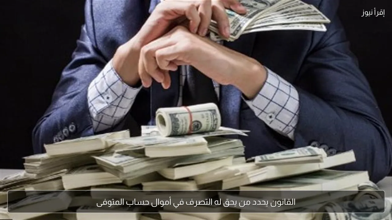 القانون يحدد من يحق له التصرف في أموال حساب المتوفى