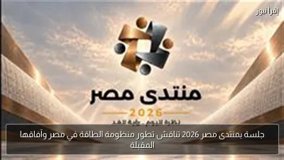 جلسة بمنتدى مصر 2026 تناقش تطور منظومة الطاقة في مصر وآفاقها المقبلة