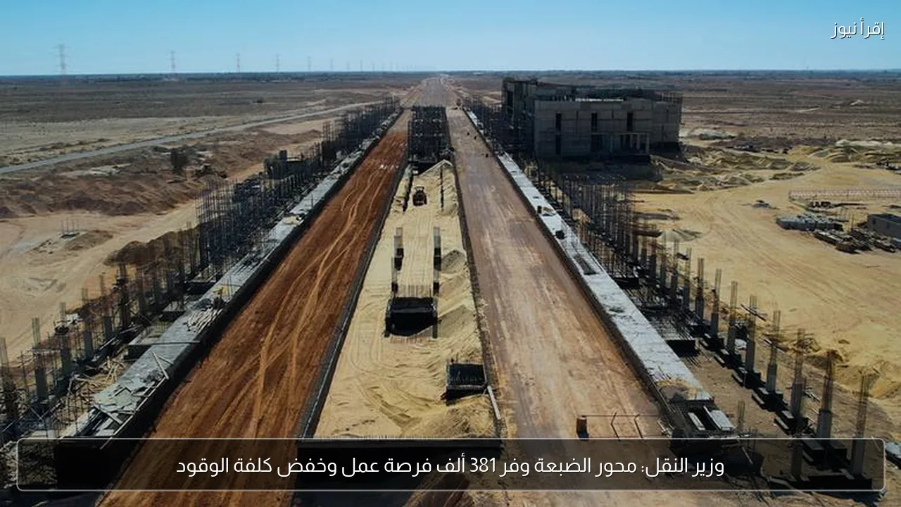 وزير النقل: محور الضبعة وفر 381 ألف فرصة عمل وخفض كلفة الوقود